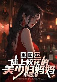 重回02,迷上校花的美少妇妈妈 重回02,迷上校花的美少妇妈妈